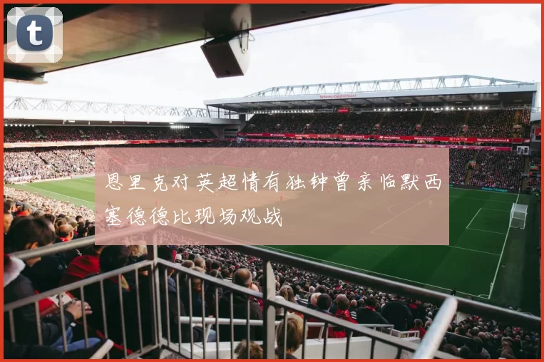 恩里克对英超情有独钟曾亲临默西塞德德比现场观战