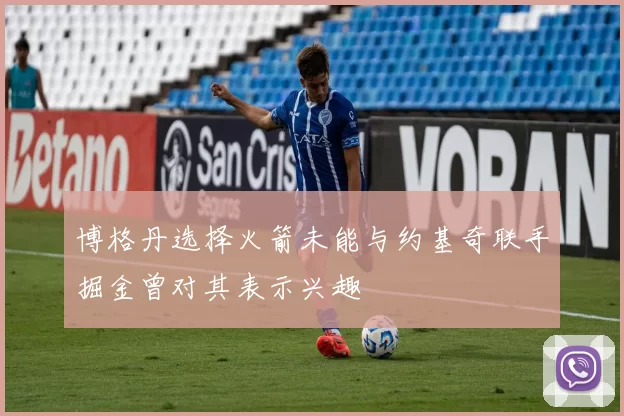 博格丹选择火箭未能与约基奇联手掘金曾对其表示兴趣