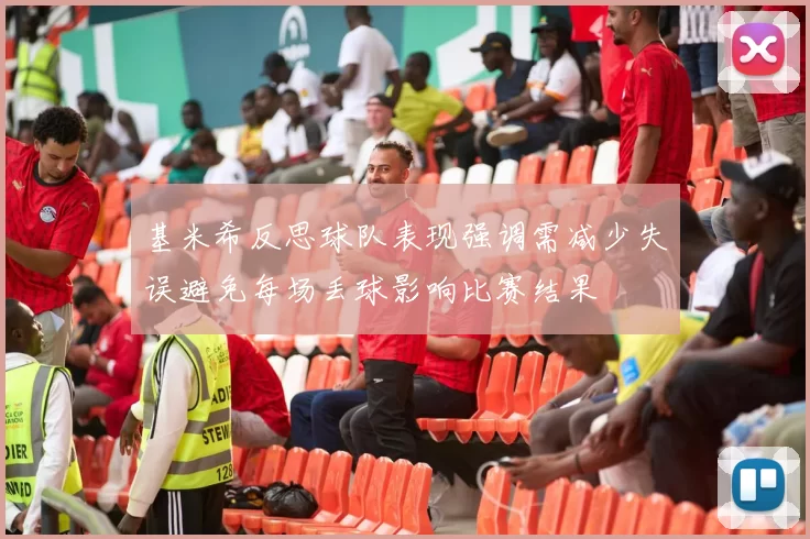 基米希反思球队表现强调需减少失误避免每场丢球影响比赛结果