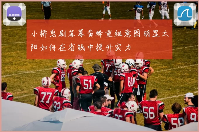 小桥皂剧落幕黄蜂重组意图明显太阳如何在省钱中提升实力