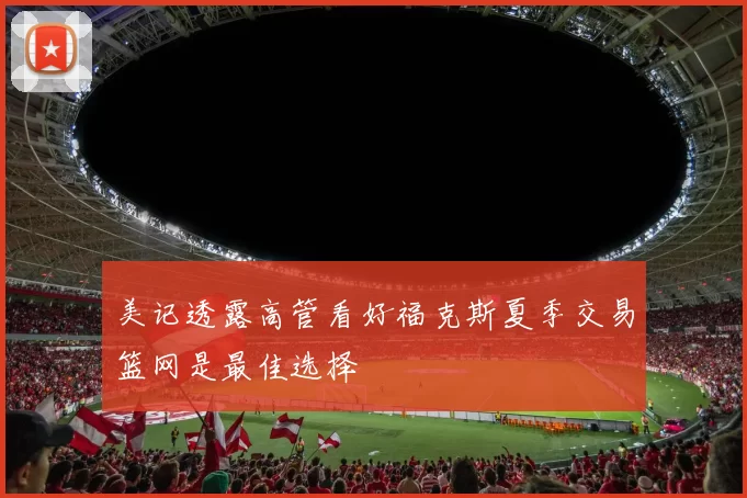 美记透露高管看好福克斯夏季交易篮网是最佳选择