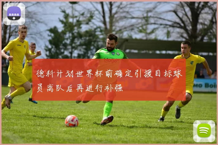 德科计划世界杯前确定引援目标球员离队后再进行补强