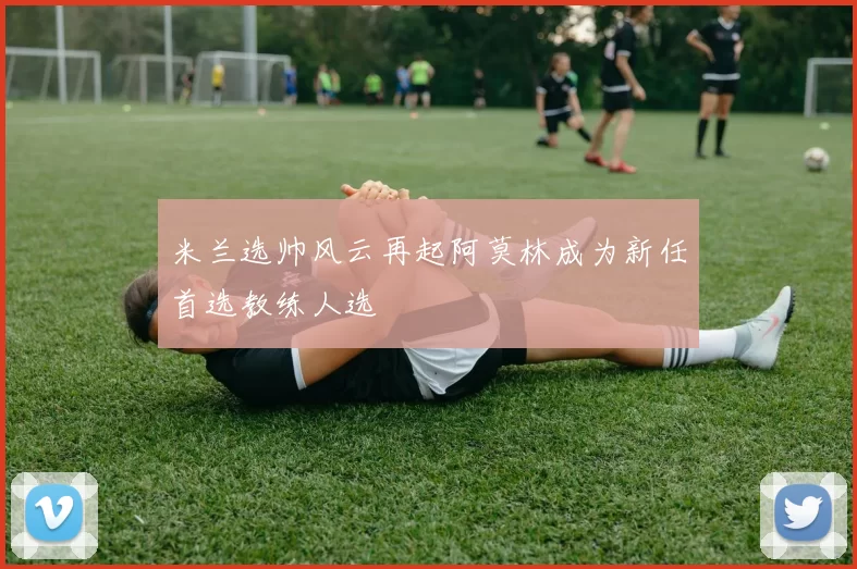 米兰选帅风云再起阿莫林成为新任首选教练人选