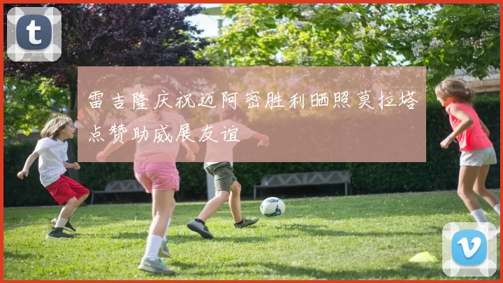 雷吉隆庆祝迈阿密胜利晒照莫拉塔点赞助威展友谊