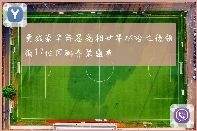 曼城豪华阵容亮相世界杯哈兰德领衔17位国脚齐聚盛典