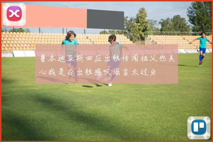 鲁本迪亚斯回应出轨传闻祖父也关心我是否出轨感叹谣言太过分
