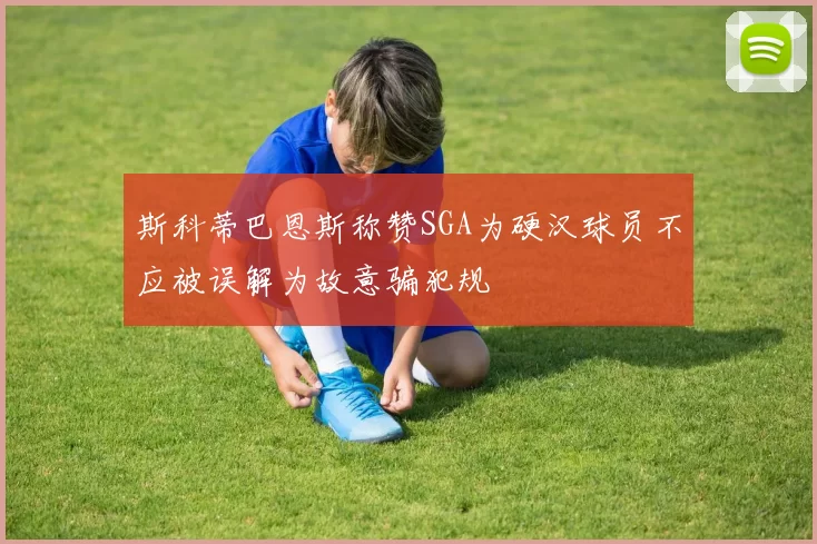 斯科蒂巴恩斯称赞SGA为硬汉球员不应被误解为故意骗犯规