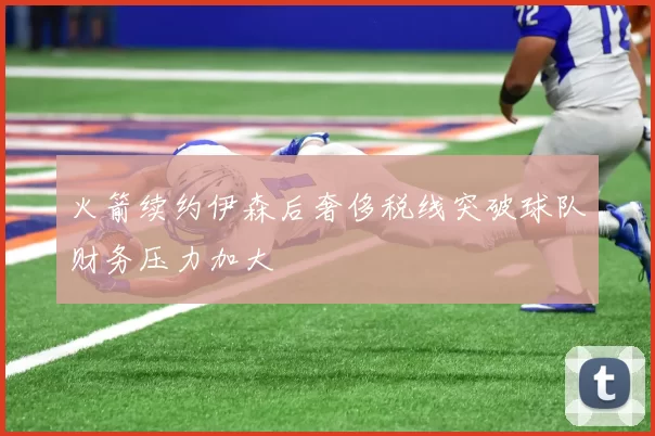 火箭续约伊森后奢侈税线突破球队财务压力加大